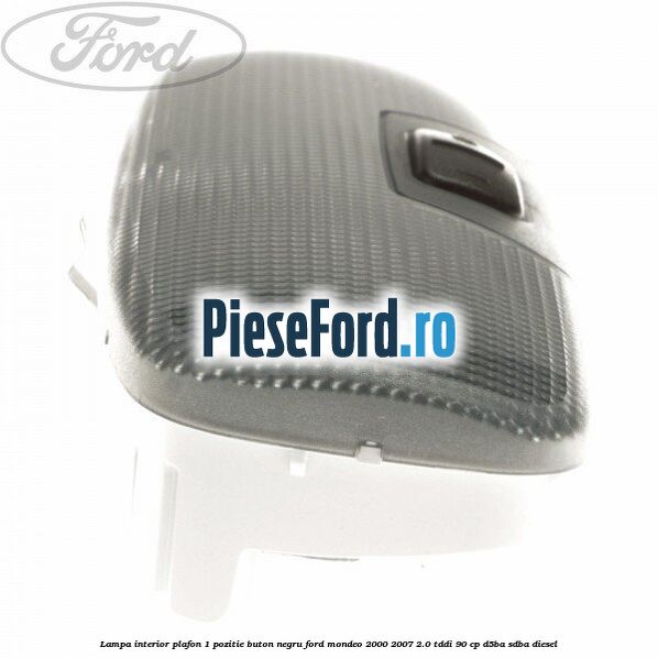 Lampa interior plafon 1 pozitie buton negru Ford Mondeo 2000-2007 2.0 TDDI 90 cp D5BA, SDBA diesel
