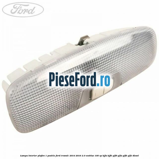 Lampa interior plafon 1 pozitie Ford Transit 2014-2018 2.0 EcoBlue 105 cp BJFA, BJFB, YLF6, YLFA, YLFB, YLFS diesel