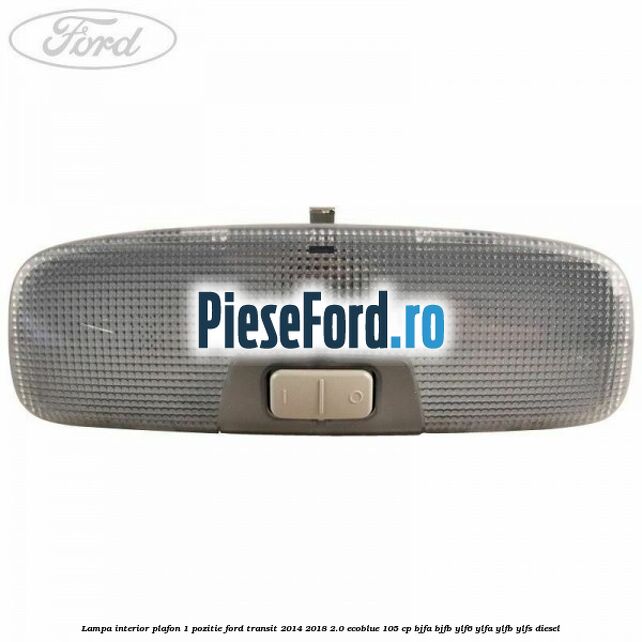 Lampa interior plafon 1 pozitie Ford Transit 2014-2018 2.0 EcoBlue 105 cp Lampa interior plafon 1 pozitie Ford Transit 2014-2018 2.0 EcoBlue 105 cp BJFA, BJFB, YLF6, YLFA, YLFB, YLFS diesel
