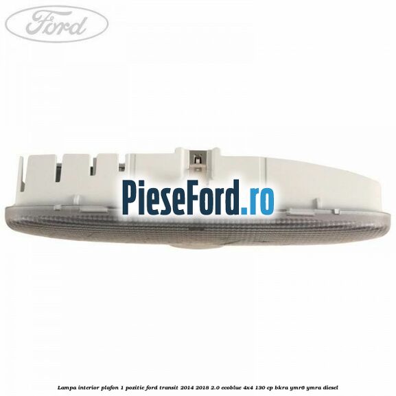 Lampa interior plafon 1 pozitie Ford Transit 2014-2018 2.0 EcoBlue 4x4 130 cp Lampa interior plafon 1 pozitie Ford Transit 2014-2018 2.0 EcoBlue 4x4 130 cp BKRA, YMR6, YMRA diesel