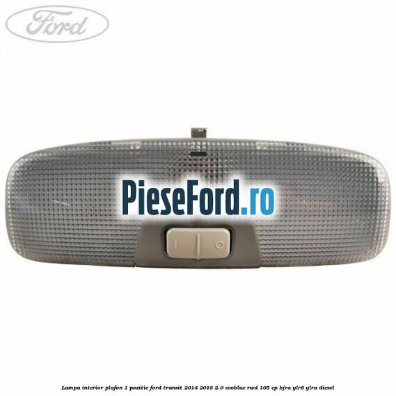 Lampa interior plafon 1 pozitie Ford Transit 2014-2018 2.0 EcoBlue RWD 105 cp Lampa interior plafon 1 pozitie Ford Transit 2014-2018 2.0 EcoBlue RWD 105 cp BJRA, YLR6, YLRA diesel