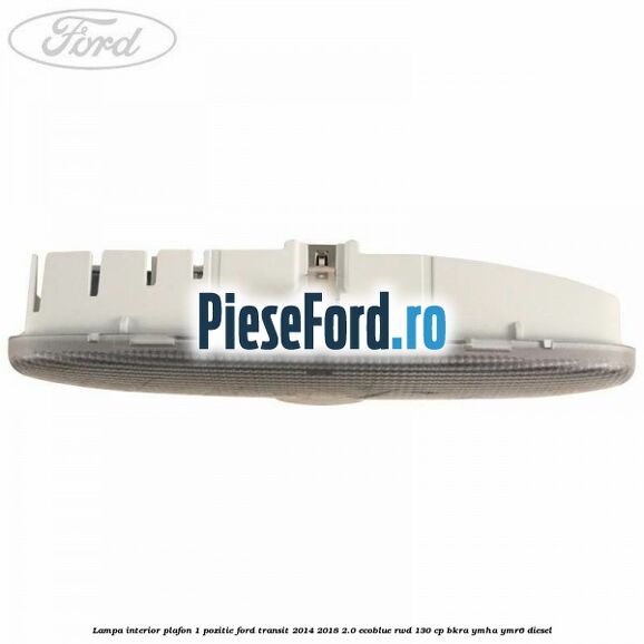 Lampa interior plafon 1 pozitie Ford Transit 2014-2018 2.0 EcoBlue RWD 130 cp BKRA, YMHA, YMR6 diesel