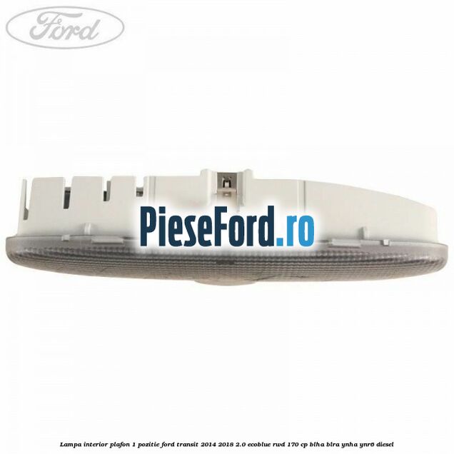 Lampa interior plafon 1 pozitie Ford Transit 2014-2018 2.0 EcoBlue RWD 170 cp BLHA, BLRA, YNHA, YNR6 diesel
