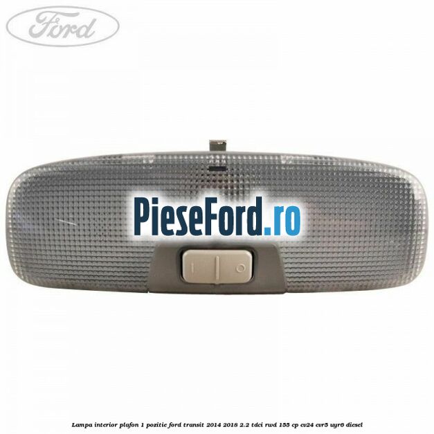 Lampa interior plafon 1 pozitie Ford Transit 2014-2018 2.2 TDCi RWD 155 cp CV24, CVR5, UYR6 diesel