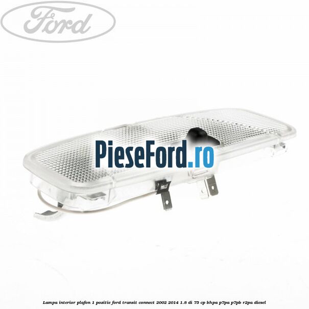 Lampa interior plafon 1 pozitie Ford Transit Connect 2002-2014 1.8 Di 75 cp BHPA, P7PA, P7PB, R2PA diesel