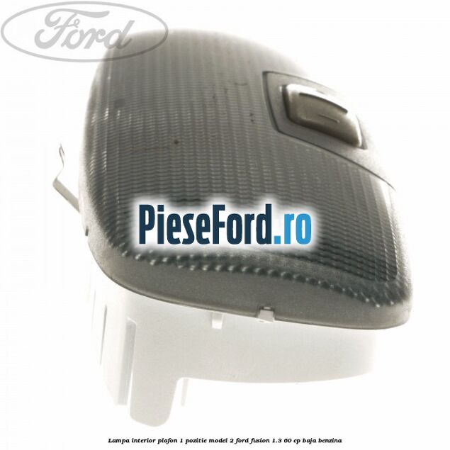 Lampa interior plafon 1 pozitie model 2 Ford Fusion 1.3 60 cp BAJA benzina
