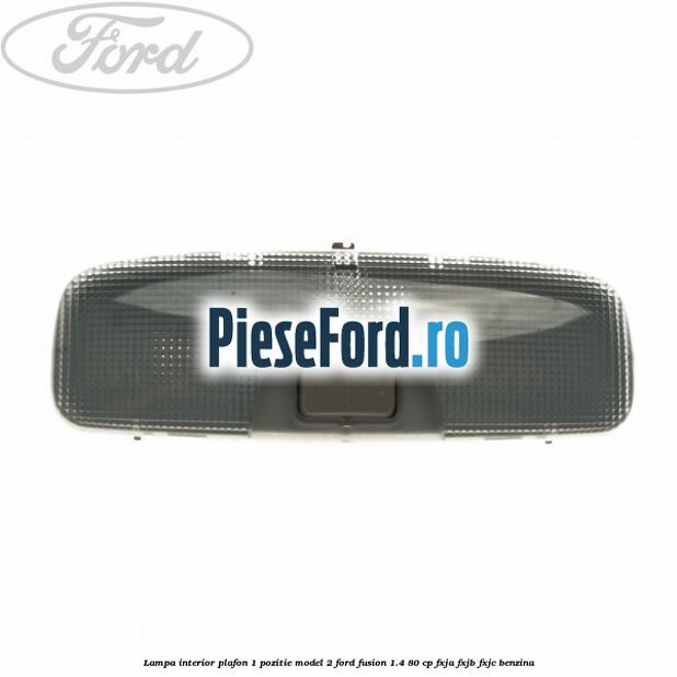 Lampa interior plafon 1 pozitie model 2 Ford Fusion 1.4 80 cp Lampa interior plafon 1 pozitie model 2 Ford Fusion 1.4 80 cp FXJA, FXJB, FXJC benzina