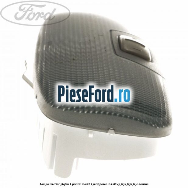 Lampa interior plafon 1 pozitie model 2 Ford Fusion 1.4 80 cp Lampa interior plafon 1 pozitie model 2 Ford Fusion 1.4 80 cp FXJA, FXJB, FXJC benzina