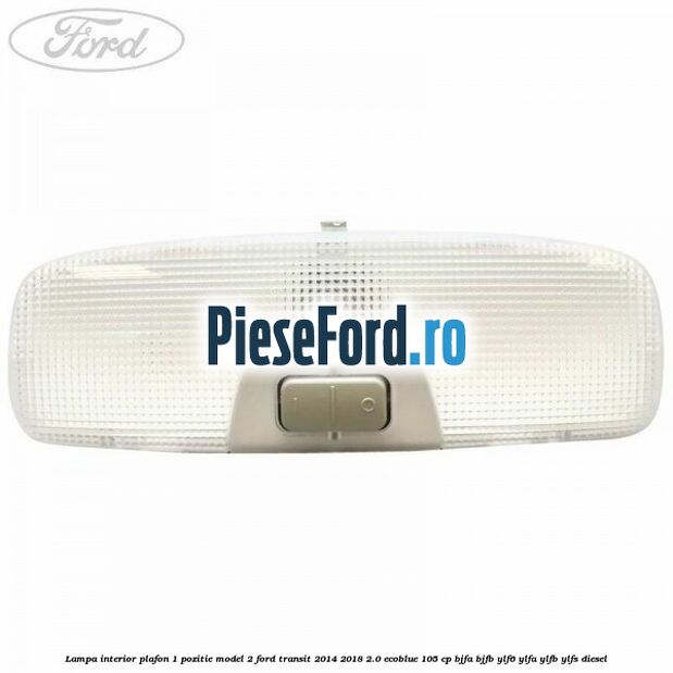 Lampa interior plafon 1 pozitie model 2 Ford Transit 2014-2018 2.0 EcoBlue 105 cp BJFA, BJFB, YLF6, YLFA, YLFB, YLFS diesel