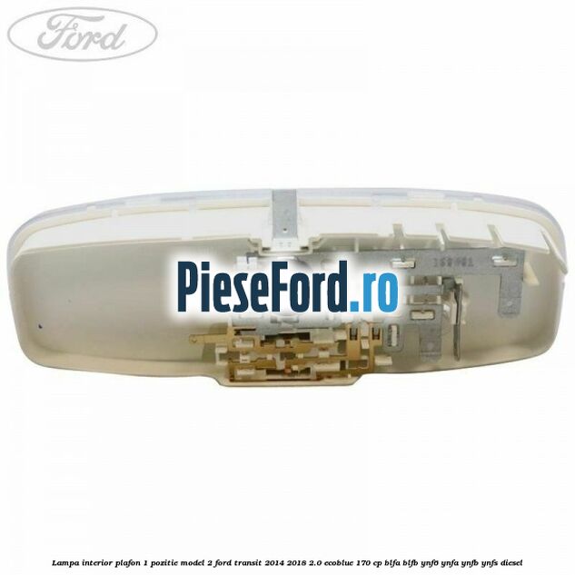 Lampa interior plafon 1 pozitie model 2 Ford Transit 2014-2018 2.0 EcoBlue 170 cp BLFA, BLFB, YNF6, YNFA, YNFB, YNFS diesel