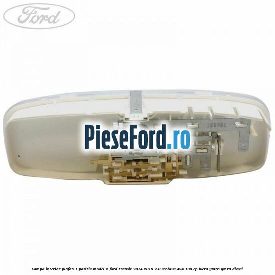 Lampa interior plafon 1 pozitie model 2 Ford Transit 2014-2018 2.0 EcoBlue 4x4 130 cp Lampa interior plafon 1 pozitie model 2 Ford Transit 2014-2018 2.0 EcoBlue 4x4 130 cp BKRA, YMR6, YMRA diesel