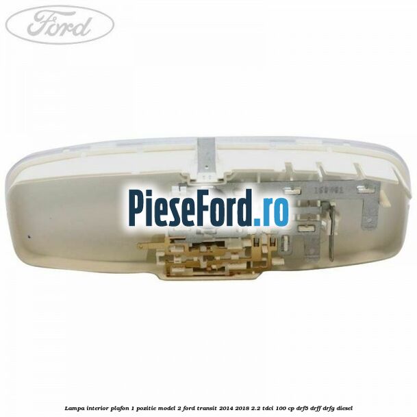Lampa interior plafon 1 pozitie model 2 Ford Transit 2014-2018 2.2 TDCi 100 cp DRF5, DRFF, DRFG diesel