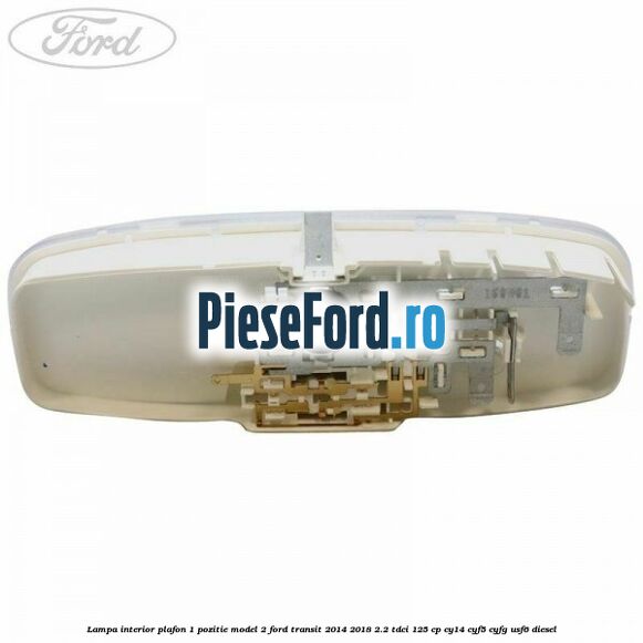 Lampa interior plafon 1 pozitie model 2 Ford Transit 2014-2018 2.2 TDCi 125 cp CY14, CYF5, CYFG, USF6 diesel