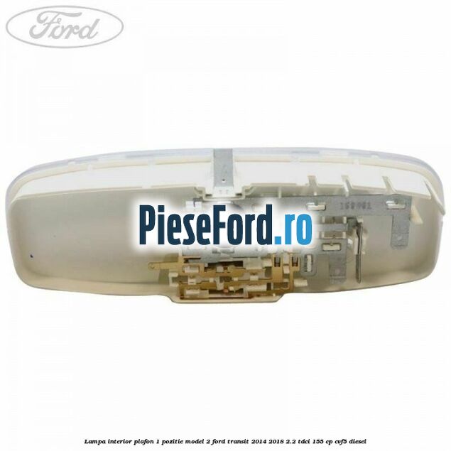 Lampa interior plafon 1 pozitie model 2 Ford Transit 2014-2018 2.2 TDCi 155 cp Lampa interior plafon 1 pozitie model 2 Ford Transit 2014-2018 2.2 TDCi 155 cp CVF5 diesel