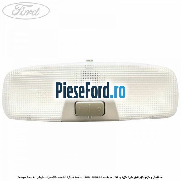 Lampa interior plafon 1 pozitie model 2 Ford Transit 2019-2023 2.0 EcoBlue 105 cp BJFA, BJFB, YLF6, YLFA, YLFB, YLFS diesel