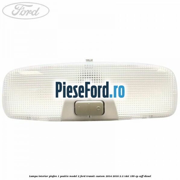 Lampa interior plafon 1 pozitie model 2 Ford Transit Custom 2014-2018 2.2 TDCi 155 cp Lampa interior plafon 1 pozitie model 2 Ford Transit Custom 2014-2018 2.2 TDCi 155 cp CVFF diesel
