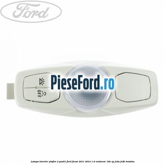 Lampa interior plafon 2 poziti Ford Focus 2011-2014 1.6 EcoBoost 182 cp JTDA, JTDB benzina