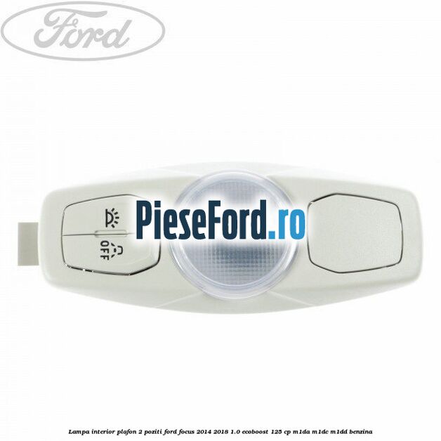 Lampa interior plafon 2 poziti Ford Focus 2014-2018 1.0 EcoBoost 125 cp M1DA, M1DC, M1DD benzina