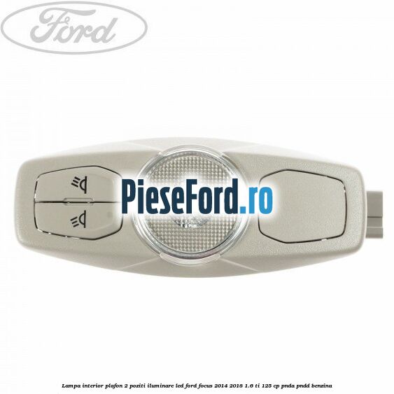 Lampa interior plafon 2 poziti iluminare LED Ford Focus 2014-2018 1.6 Ti 125 cp PNDA, PNDD benzina