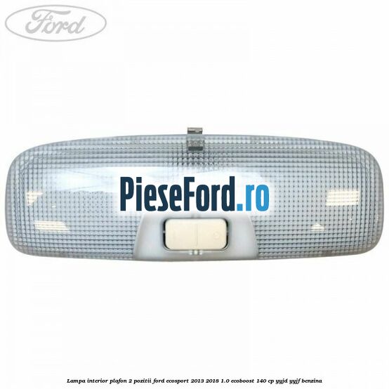 Lampa interior plafon 2 pozitii Ford EcoSport 2013-2018 1.0 EcoBoost 140 cp Lampa interior plafon 2 pozitii Ford EcoSport 2013-2018 1.0 EcoBoost 140 cp YYJD, YYJF benzina