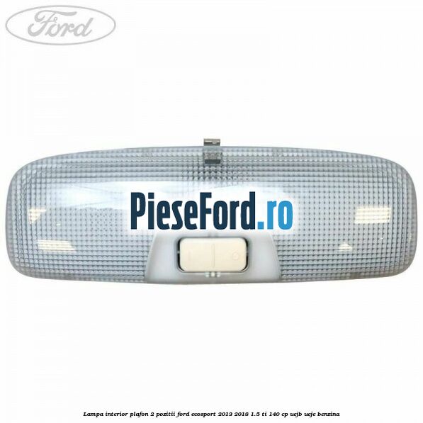 Lampa interior plafon 2 pozitii Ford EcoSport 2013-2018 1.5 Ti 140 cp Lampa interior plafon 2 pozitii Ford EcoSport 2013-2018 1.5 Ti 140 cp UEJB, UEJE benzina