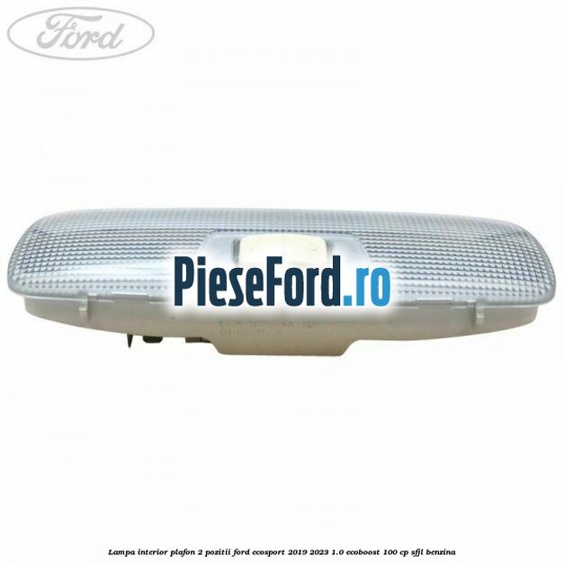Lampa interior plafon 2 pozitii Ford EcoSport 2019-2023 1.0 EcoBoost 100 cp SFJL benzina