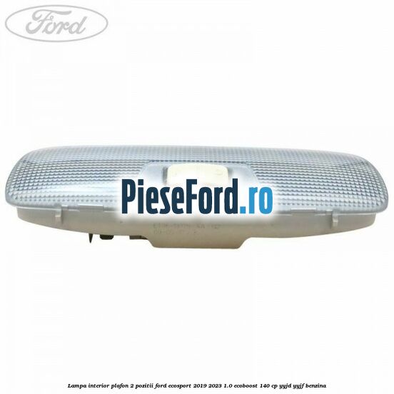 Lampa interior plafon 2 pozitii Ford EcoSport 2019-2023 1.0 EcoBoost 140 cp YYJD, YYJF benzina