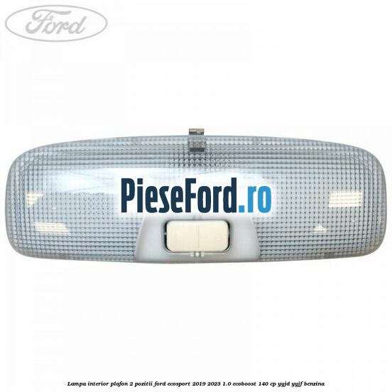 Lampa interior plafon 2 pozitii Ford EcoSport 2019-2023 1.0 EcoBoost 140 cp YYJD, YYJF benzina
