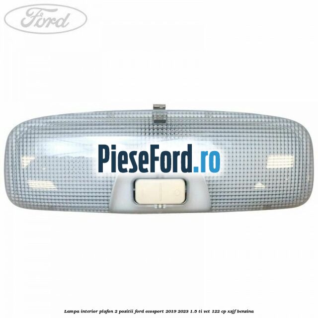 Lampa interior plafon 2 pozitii Ford EcoSport 2019-2023 1.5 Ti-VCT 122 cp XZJF benzina