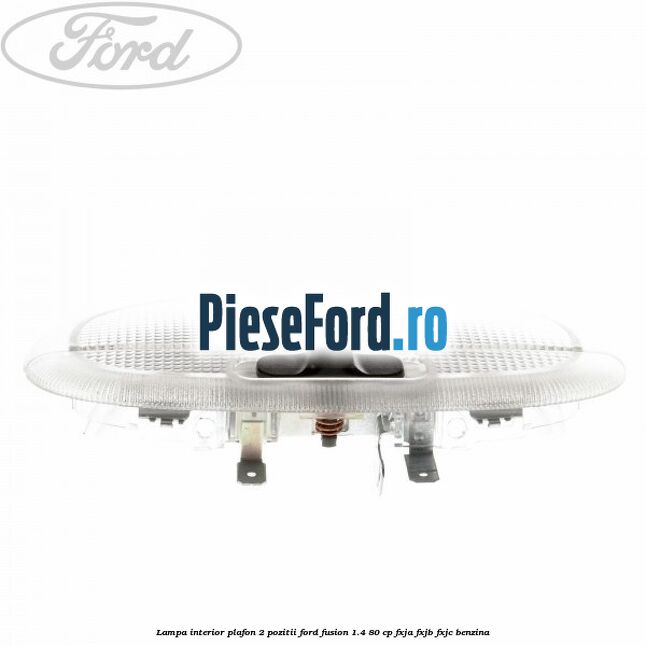 Lampa interior plafon 2 pozitii Ford Fusion 1.4 80 cp FXJA, FXJB, FXJC benzina