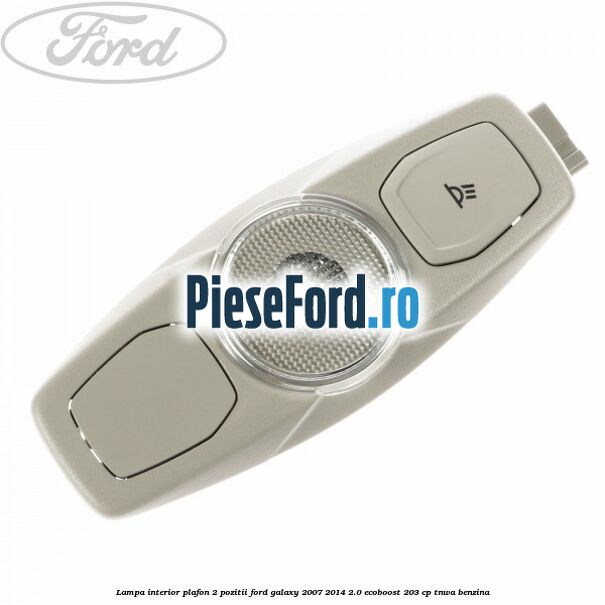 Lampa interior plafon 2 pozitii Ford Galaxy 2007-2014 2.0 EcoBoost 203 cp TNWA benzina