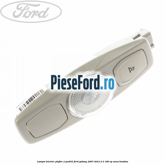 Lampa interior plafon 2 pozitii Ford Galaxy 2007-2014 2.3 160 cp SEWA benzina