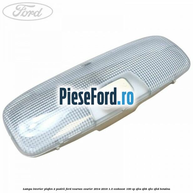 Lampa interior plafon 2 pozitii Ford Tourneo Courier 2014-2018 1.0 EcoBoost 100 cp SFCA, SFCB, SFCC, SFCD benzina