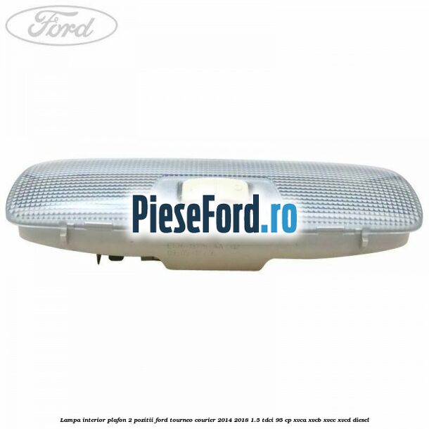Lampa interior plafon 2 pozitii Ford Tourneo Courier 2014-2018 1.5 TDCi 95 cp XVCA, XVCB, XVCC, XVCD diesel
