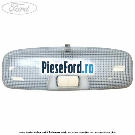 Lampa interior plafon 2 pozitii Ford Tourneo Courier 2019-2023 1.5 EcoBlue 100 cp XXCA, XXCB, XXCC diesel