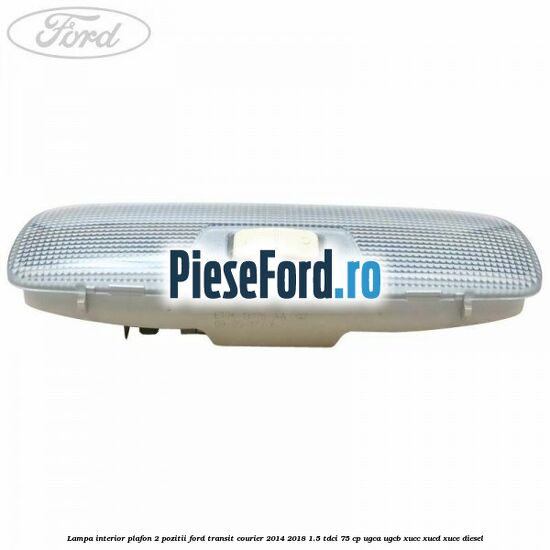 Lampa interior plafon 2 pozitii Ford Transit Courier 2014-2018 1.5 TDCi 75 cp UGCA, UGCB, XUCC, XUCD, XUCE diesel