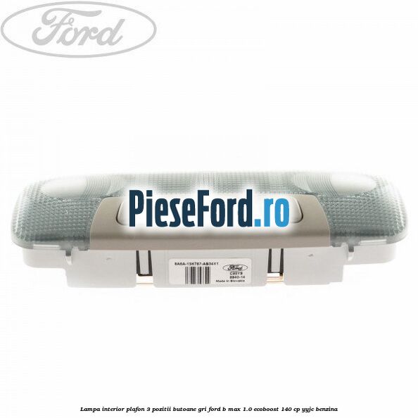 Lampa interior plafon 3 pozitii butoane gri Ford B-Max 1.0 EcoBoost 140 cp YYJC benzina