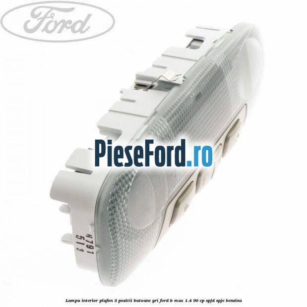 Lampa interior plafon 3 pozitii butoane gri Ford B-Max 1.4 90 cp SPJD, SPJE benzina