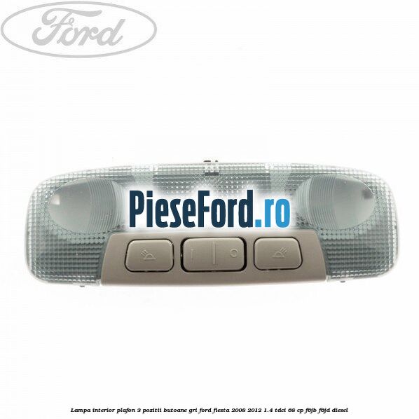 Lampa interior plafon 3 pozitii butoane gri Ford Fiesta 2008-2012 1.4 TDCi 68 cp F6JB, F6JD diesel