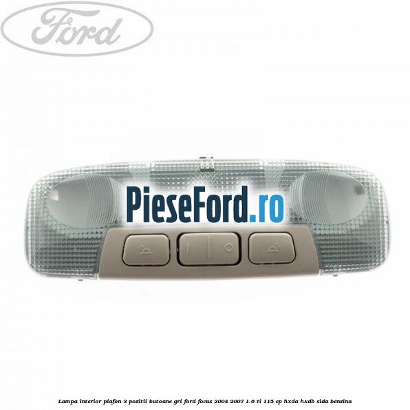 Lampa interior plafon 3 pozitii butoane gri Ford Focus 2004-2007 1.6 Ti 115 cp HXDA, HXDB, SIDA benzina