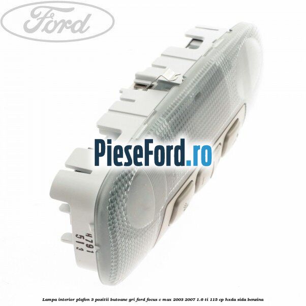 Lampa interior plafon 3 pozitii butoane gri Ford Focus C-Max 2003-2007 1.6 Ti 115 cp Lampa interior plafon 3 pozitii butoane gri Ford Focus C-Max 2003-2007 1.6 Ti 115 cp HXDA, SIDA benzina