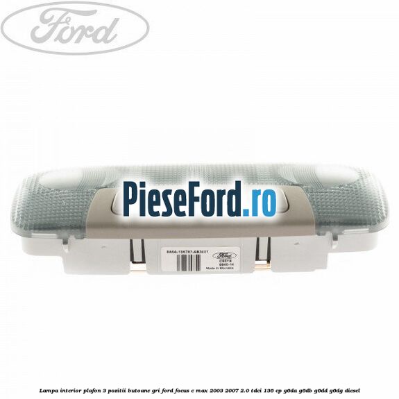Lampa interior plafon 3 pozitii butoane gri Ford Focus C-Max 2003-2007 2.0 TDCi 136 cp G6DA, G6DB, G6DD, G6DG diesel