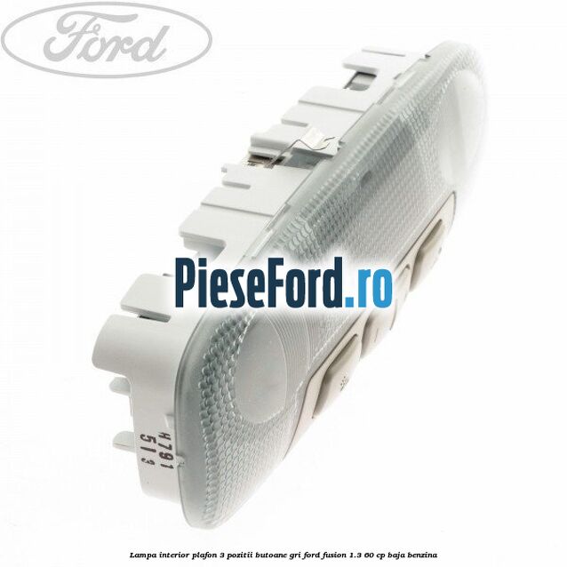 Lampa interior plafon 3 pozitii butoane gri Ford Fusion 1.3 60 cp Lampa interior plafon 3 pozitii butoane gri Ford Fusion 1.3 60 cp BAJA benzina