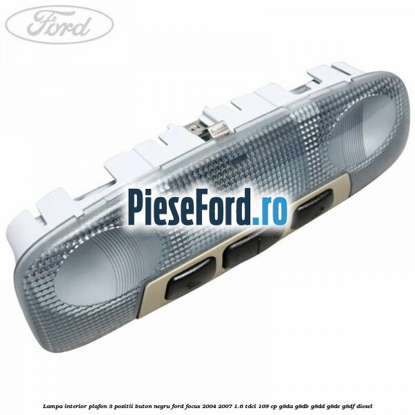 Lampa interior plafon 3 pozitii buton negru Ford Focus 2004-2007 1.6 TDCi 109 cp G8DA, G8DB, G8DD, G8DE, G8DF diesel