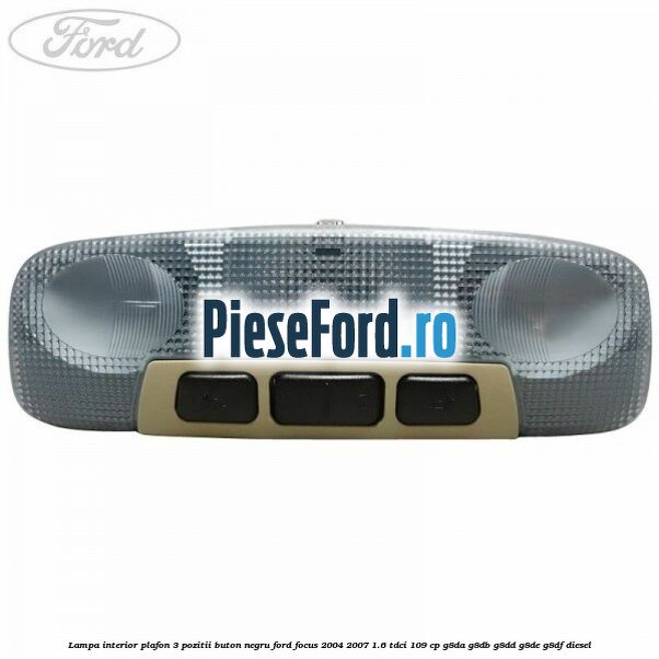Lampa interior plafon 3 pozitii buton negru Ford Focus 2004-2007 1.6 TDCi 109 cp G8DA, G8DB, G8DD, G8DE, G8DF diesel