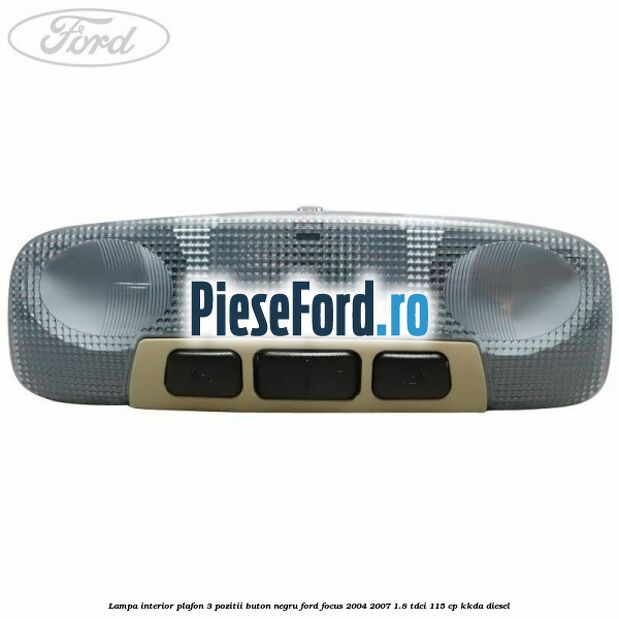 Lampa interior plafon 3 pozitii buton negru Ford Focus 2004-2007 1.8 TDCi 115 cp Lampa interior plafon 3 pozitii buton negru Ford Focus 2004-2007 1.8 TDCi 115 cp KKDA diesel