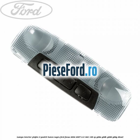 Lampa interior plafon 3 pozitii buton negru Ford Focus 2004-2007 2.0 TDCi 136 cp G6DA, G6DB, G6DD, G6DG diesel