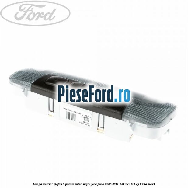 Lampa interior plafon 3 pozitii buton negru Ford Focus 2008-2011 1.8 TDCi 115 cp KKDA diesel