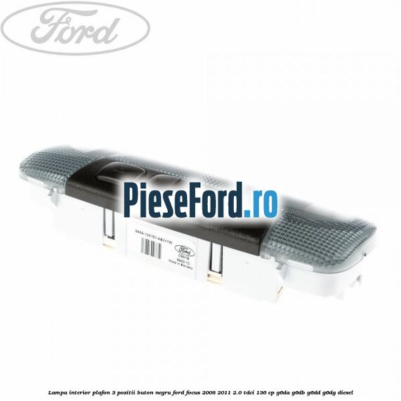 Lampa interior plafon 3 pozitii buton negru Ford Focus 2008-2011 2.0 TDCi 136 cp G6DA, G6DB, G6DD, G6DG diesel