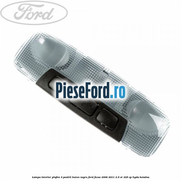 Lampa interior plafon 3 pozitii buton negru Ford Focus 2008-2011 2.5 ST 225 cp